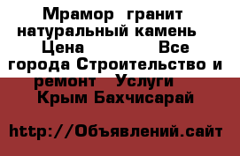 Мрамор, гранит, натуральный камень! › Цена ­ 10 000 - Все города Строительство и ремонт » Услуги   . Крым,Бахчисарай